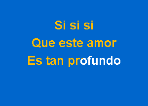 Si si si
Que este amor

Es tan profundo