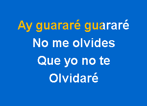 Ay guarart guaraw
No me olvides

Que yo no te
OlvidarcS.