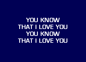 YOU KN 0W
THAT I LOVE YOU

YOU KNOW
THAT I LOVE YOU