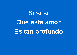 Si si si
Que este amor

Es tan profundo