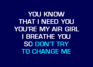 YOU KNOW
THAT I NEED YOU
YOURE MY AIR GIRL
l BREATHE YOU
SO DON'T TRY
TO CHANGE ME