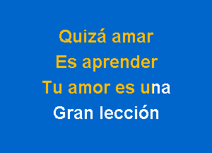 Quizai amar
Es aprender

Tu amor es una
Gran Iecci6n