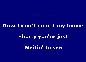 Now I don't go out my house

Shorty you're just

Waitin' to see