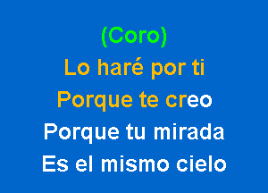 (Coro)
Lo harc'a por ti

Porque te creo
Porque tu mirada
Es el mismo cielo