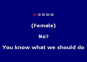 (Female)

No?

You know what we should do