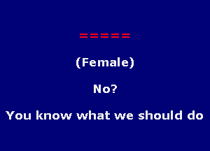 (Female)

No?

You know what we should do