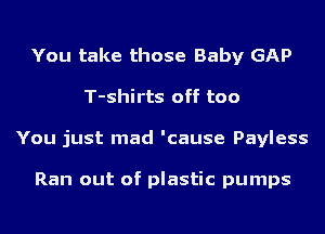 You take those Baby GAP
T-shirts off too
You just mad 'cause Payless

Ran out of plastic pumps