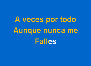 A veces por todo
Aunque nunca me

Falles