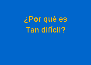 gPor qu6. es
Tan dificil?