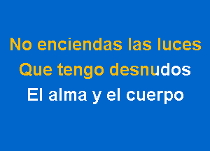 No enciendas las Iuces
Que tengo desnudos

El alma y el cuerpo