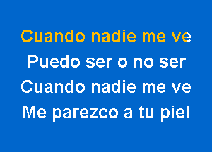 Cuando nadie me ve
Puedo ser 0 no ser

Cuando nadie me ve
Me parezco a tu piel