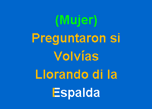 (Mujer)
Preguntaron si

Volvias
Llorando di la
Espalda