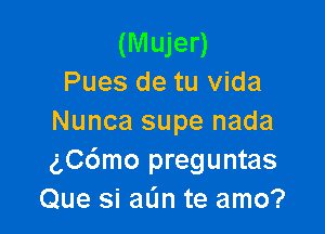 (Mujer)
Pues de tu Vida

Nunca supe nada
gC6mo preguntas
Que si aL'In te amo?