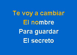 Te voy a cambiar
El nombre

Para guardar
El secreto