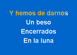 Y hemos de darnos
Un beso

Encerrados
Enlaluna