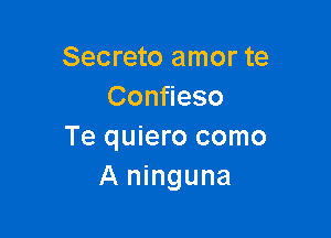 Secreto amor te
Confieso

Te quiero como
A ninguna