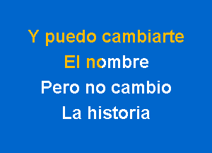 Y puedo cambiarte
El nombre

Pero no cambio
La historia