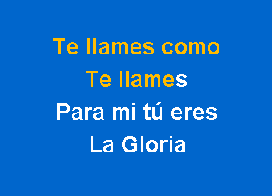 Te Ilames como
Te llames

Para mi tlj eres
La Gloria
