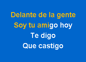 Delante de la gente
Soy tu amigo hoy

Te digo
Que castigo