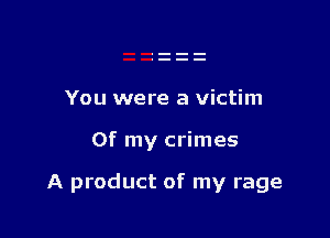 You were a victim

Of my crimes

A product of my rage
