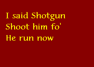 I said Shotgun
Shoot him fo'

He run now