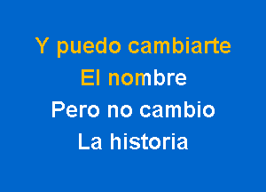 Y puedo cambiarte
El nombre

Pero no cambio
La historia