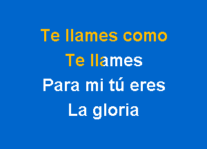 Te Ilames como
Te llames

Para mi tlj eres
La gloria