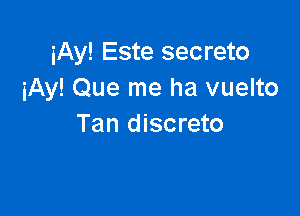 iAy! Este secreto
iAy! Que me ha vuelto

Tan discreto