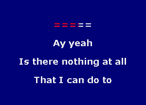 Ay yeah

Is there nothing at all

That I can do to