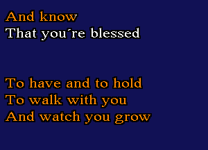 And know
That you're blessed

To have and to hold
To walk with you
And watch you grow