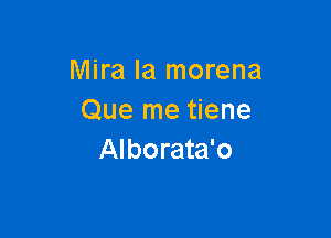 Mira la morena
Que me tiene

Alborata'o