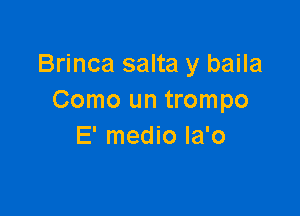 Brinca salta y baila
Como un trompo

E' medio la'o