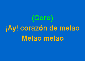 (Coro)
iAy! coraz6n de melao

Melao melao