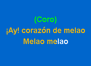 (Coro)
iAy! coraz6n de melao

Melao melao