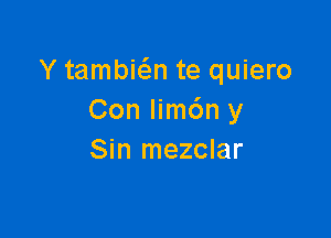 Y tambic'an te quiero
Con Iim6n y

Sin mezclar