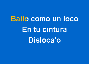 Bailo como un loco
En tu cintura

Disloca'o