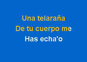 Una telaratia
De tu cuerpo me

Has echa'o