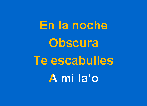 En la noche
Obscura

Te escabulles
A mi Ia'o