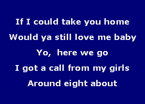 If I could take you home
Would ya still love me baby
Yo, here we go
I got a call from my girls

Around eight about