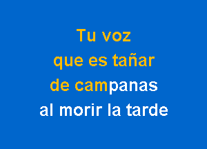 Tu voz
que es tar'iar

de campanas
al morir la tarde