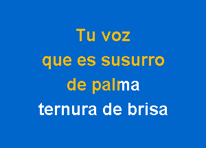 Tu voz
que es susurro

de palma
ternura de brisa