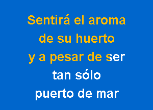 Sentire'l el aroma
de su huerto

y a pesar de ser
tan sdlo
puerto de mar