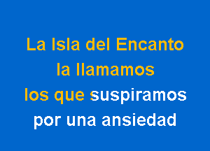 La Isla del Encanto
IaHamamos

los que suspiramos
por una ansiedad