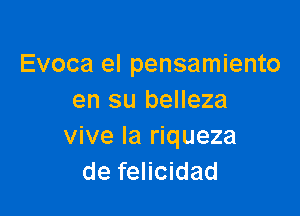 Evoca el pensamiento
en su belleza

vive la riqueza
de felicidad