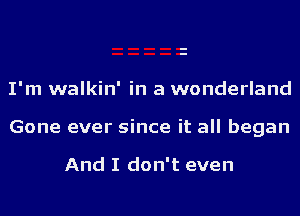 I'm walkin' in a wonderland

Gone ever since it all began

And I don't even