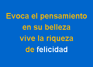 Evoca el pensamiento
en su belleza

vive la riqueza
de felicidad