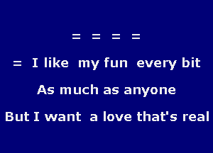 z I like my fun every bit

As much as anyone

But I want a love that's real