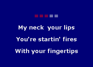 My neck your lips

You' re startin' fires

With your fingertips