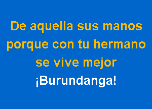 De aquella sus manos
porque con tu hermano

se vive mejor
iBurundanga!