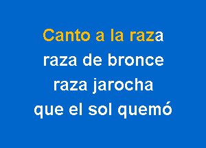 Canto a la raza
raza de bronce

raza jarocha
que el sol quem6